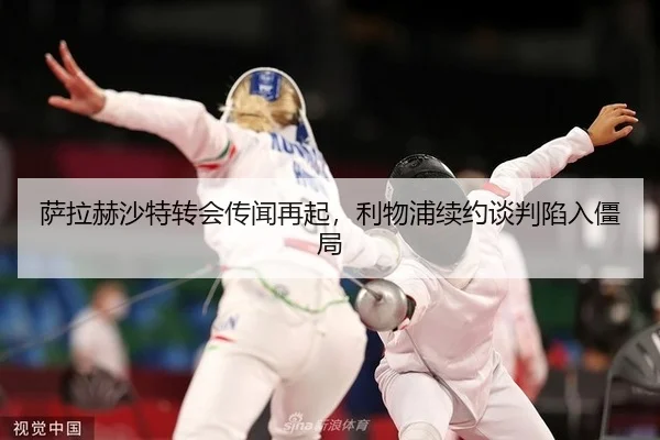 萨拉赫沙特转会传闻再起，利物浦续约谈判陷入僵局