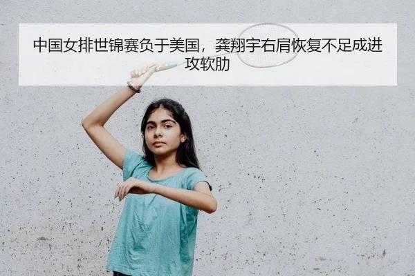 中国女排世锦赛负于美国，龚翔宇右肩恢复不足成进攻软肋